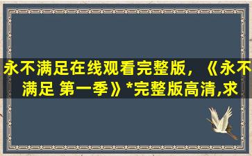 永不满足在线观看完整版，《永不满足 第一季》*完整版高清,求百度网盘资源
